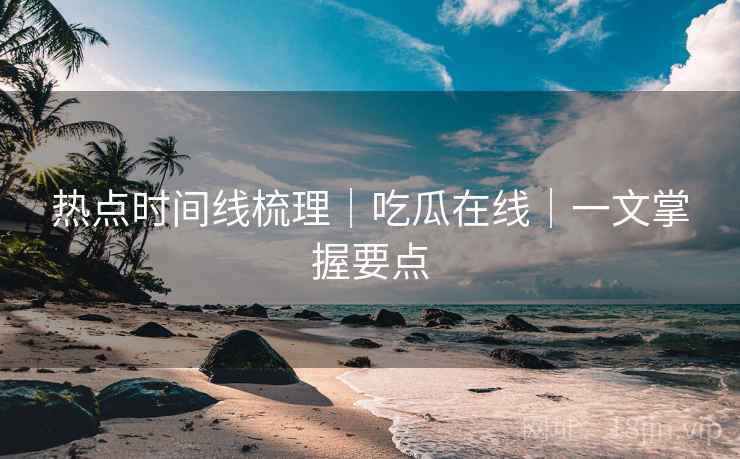 热点时间线梳理|吃瓜在线|一文掌握要点 热点时间线梳理|吃瓜在线|一文掌握要点