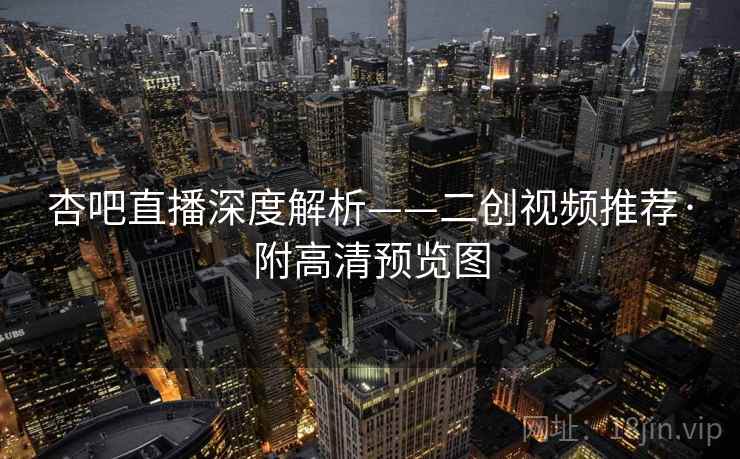 杏吧直播深度解析——二创视频推荐·附高清预览图