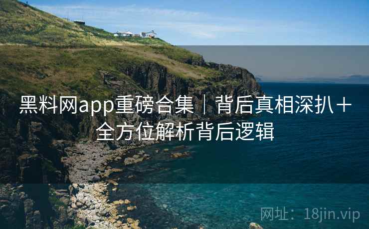 黑料网app重磅合集｜背后真相深扒＋全方位解析背后逻辑
