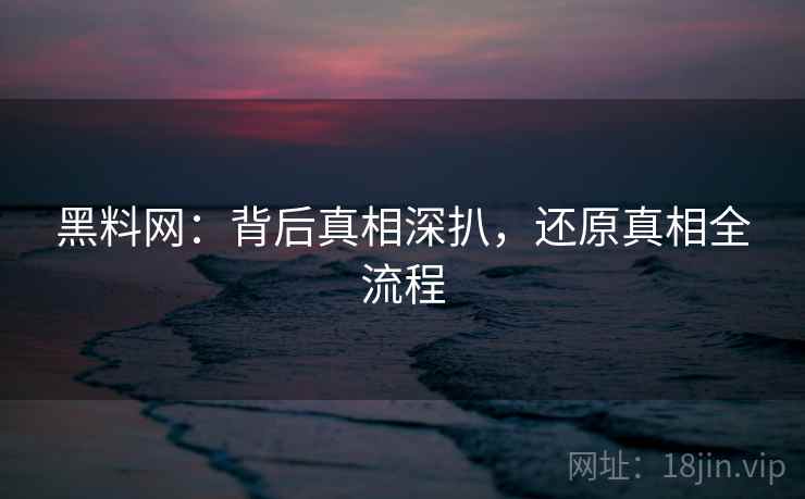 黑料网：背后真相深扒，还原真相全流程