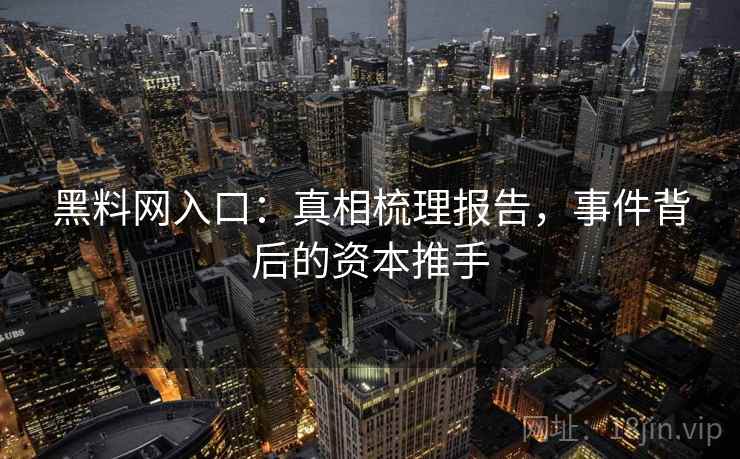 黑料网入口：真相梳理报告，事件背后的资本推手