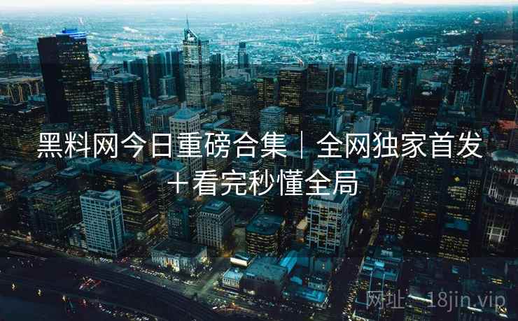 黑料网今日重磅合集|全网独家首发+看完秒懂全局 黑料网今日重磅合集|全网独家首发+看完秒懂全局