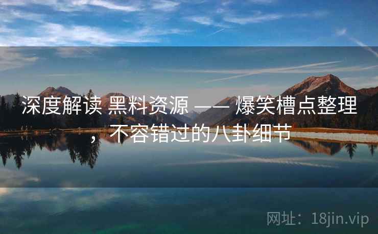 深度解读 黑料资源 —— 爆笑槽点整理,不容错过的八卦细节 深度解读 黑料资源 —— 爆笑槽点整理,不容错过的八卦细节