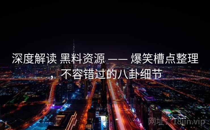 深度解读 黑料资源 —— 爆笑槽点整理，不容错过的八卦细节