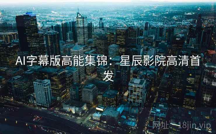 AI字幕版高能集锦：星辰影院高清首发