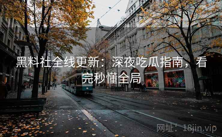 黑料社全线更新：深夜吃瓜指南，看完秒懂全局
