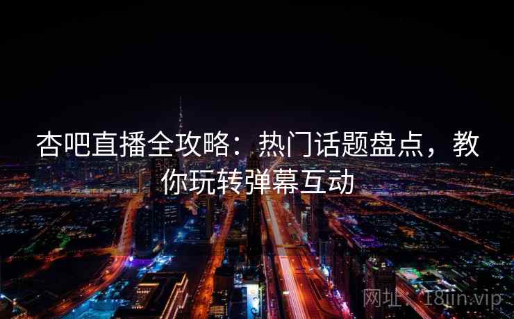 杏吧直播全攻略:热门话题盘点,教你玩转弹幕互动 杏吧直播全攻略:热门话题盘点,教你玩转弹幕互动