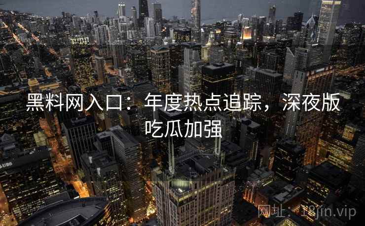 黑料网入口:年度热点追踪,深夜版吃瓜加强 黑料网入口:年度热点追踪,深夜版吃瓜加强