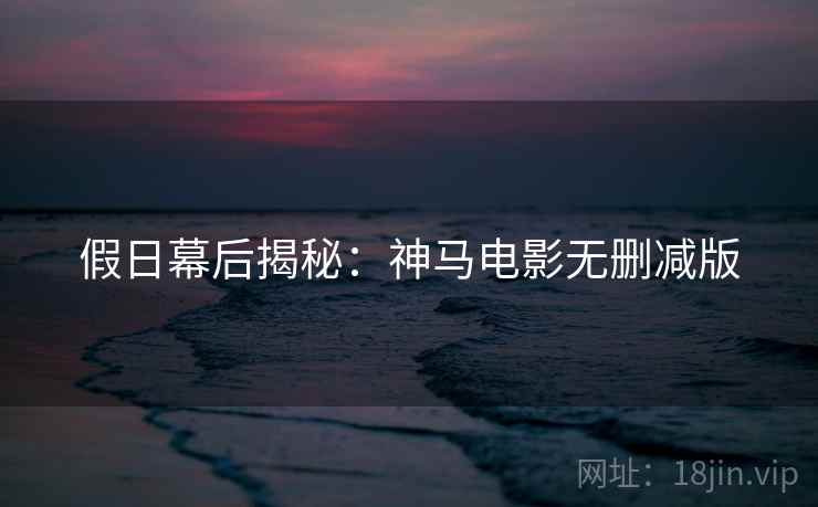 假日幕后揭秘：神马电影无删减版