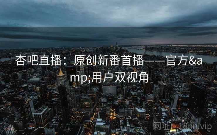 杏吧直播：原创新番首播——官方&用户双视角