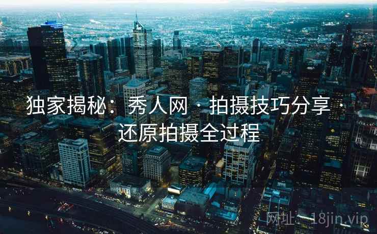 独家揭秘:秀人网 · 拍摄技巧分享 · 还原拍摄全过程 独家揭秘:秀人网 · 拍摄技巧分享 · 还原拍摄全过程
