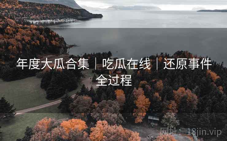 年度大瓜合集｜吃瓜在线｜还原事件全过程