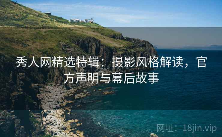 秀人网精选特辑：摄影风格解读，官方声明与幕后故事