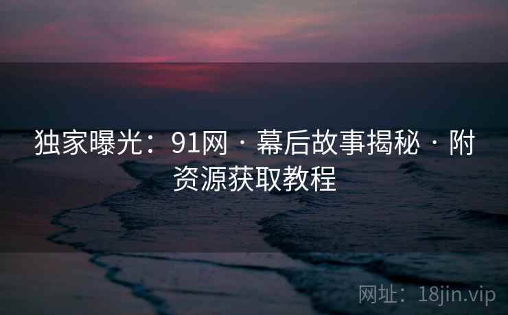 独家曝光:91网 · 幕后故事揭秘 · 附资源获取教程 独家曝光:91网 · 幕后故事揭秘 · 附资源获取教程