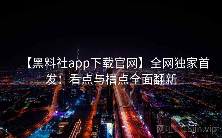 【黑料社app下载官网】全网独家首发:看点与槽点全面翻新 【黑料社app下载官网】全网独家首发:看点与槽点全面翻新